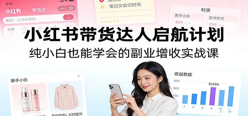 小红书带货达人启航计划：纯小白也能学会的副业增收实战课-快名资源网
