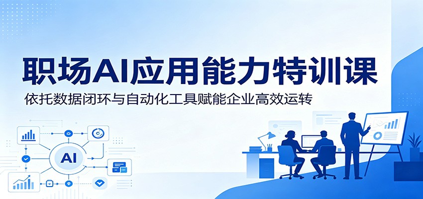 职场AI应用能力特训课：依托数据闭环与自动化工具赋能企业高效运转-快名资源网