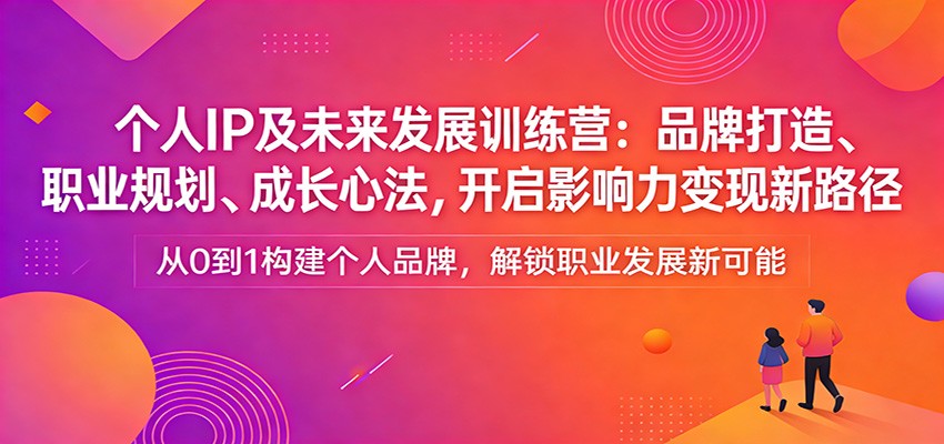 个人IP及未来发展训练营：品牌打造、职业规划、成长心法，开启影响力变现新路径-快名资源网