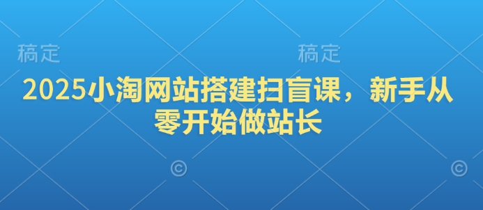 2025小淘网站搭建扫盲课，新手从零开始做站长-快名资源网