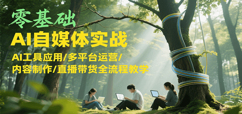 零基础AI自媒体实战，AI工具应用/多平台运营/内容制作/直播带货全流程教学-快名资源网