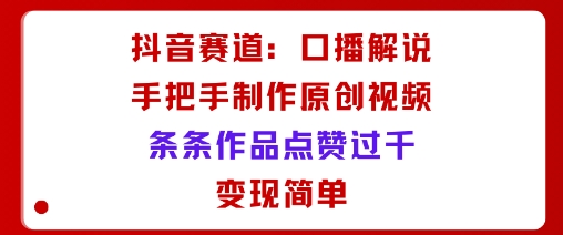 抖音赛道：口播解说，手把手教你制作原创视频，条条作品点赞过千，变现简单-快名资源网
