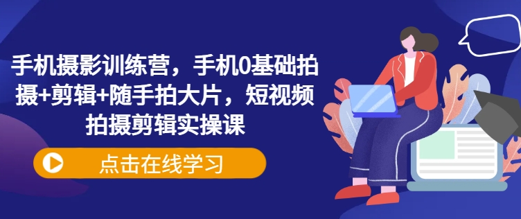 手机摄影训练营，手机0基础拍摄+剪辑+随手拍大片，短视频拍摄剪辑实操课-青虫资源网