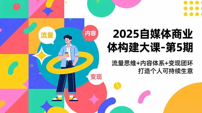 2025自媒体商业体构建大课-第5期，流量思维+内容体系+变现闭环，打造个人可持续生意-快名资源网