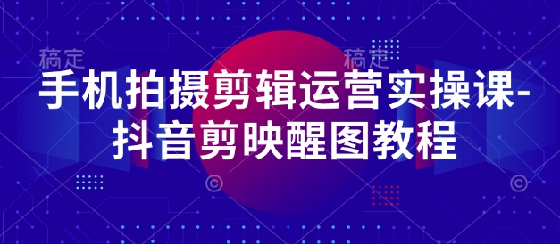 手机拍摄剪辑运营实操课-抖音剪映醒图教程-快名资源网