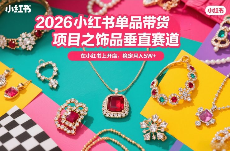 2026小红书单品带货项目之饰品垂直赛道，潮在小红书上开店，稳定月入5W+-快名资源网