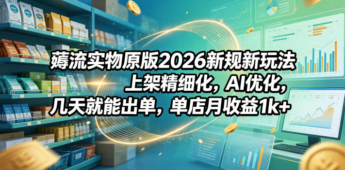 薅流实物原版2026新规新玩法，上架精细化，AI优化，几天就能出单，单店月收益1k+-快名资源网