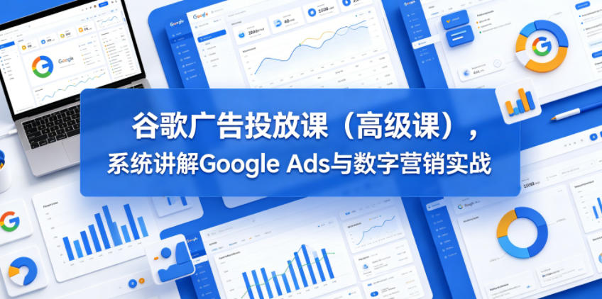 谷歌广告投放课(高级课)，系统讲解Google Ads与数字营销实战-快名资源网