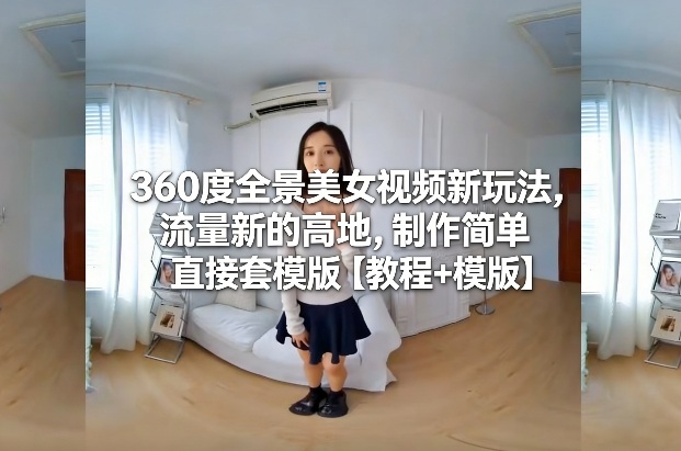 360度全景美女视频新玩法，流量新的高地，制作简单直接套模版【教程+模版】-快名资源网