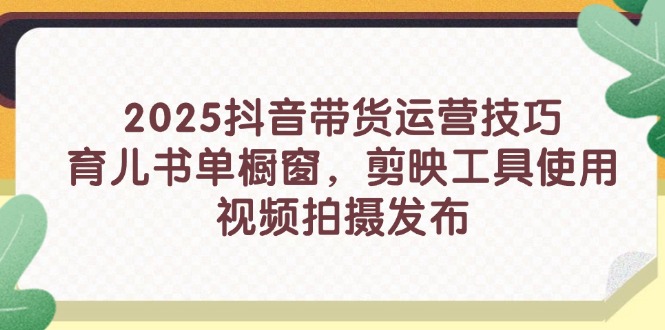 2025抖音带货运营技巧，育儿书单橱窗，剪映工具使用，视频拍摄发布-快名资源网