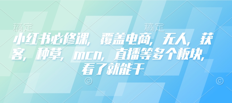 小红书必修课，覆盖电商，无人，获客，种草，mcn，直播等多个板块，看了就能干-快名资源网