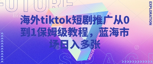 海外tiktok短剧推广从0到1保姆级教程，蓝海市场日入多张-快名资源网