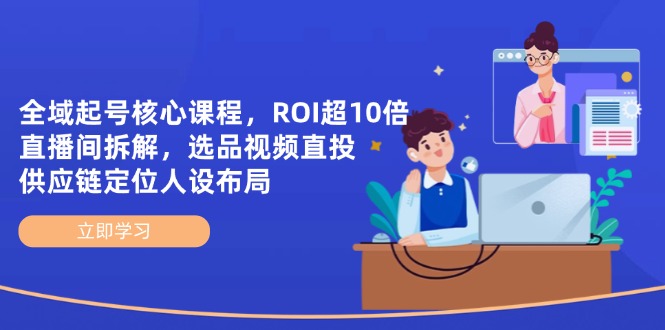 全域起号核心课程，ROI超10倍直播间拆解，选品直投，供应链定位人设布局-快名资源网