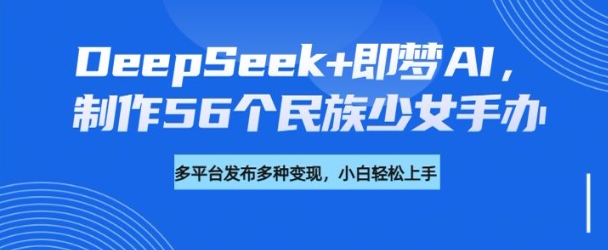 DeepSeek+即梦AI，制作56个民族少女手办，附详细教程+变现方向-青虫资源网