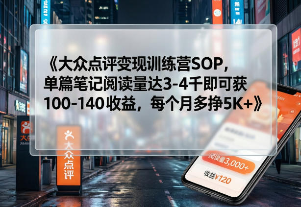 大众点评变现训练营SOP，单篇笔记阅读量达3-4千即可获100-140收益，每个月多挣5K+-快名资源网
