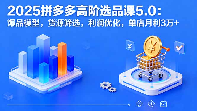2025拼多多高阶选品课5.0：爆品模型，货源筛选，利润优化，单店月利3万+-青虫资源网