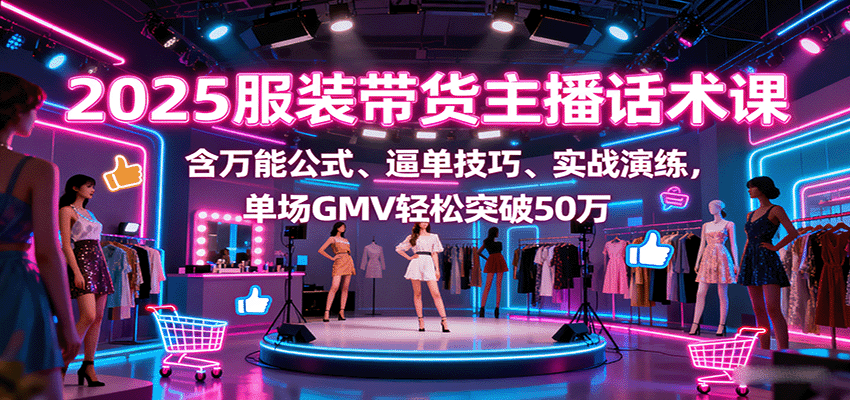 2025服装带货主播话术课，含万能公式、逼单技巧、实战演练，单场GMV轻松突破50万-快名资源网