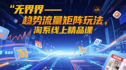无界-趋势流量矩阵玩法，淘系线上精品课-青虫资源网