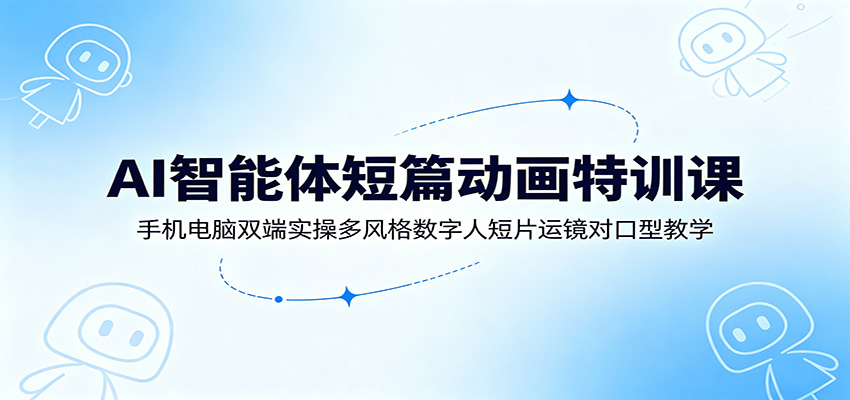 AI智能体短篇动画特训课：手机电脑双端实操多风格数字人短片运镜对口型教学-青虫资源网