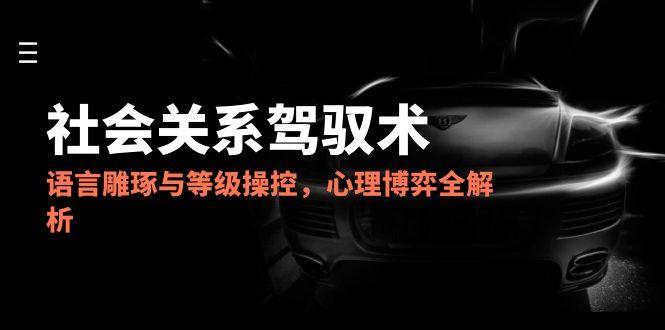 2025社会关系驾驭术，语言雕琢与等级操控，心理博弈全解析-青虫资源网