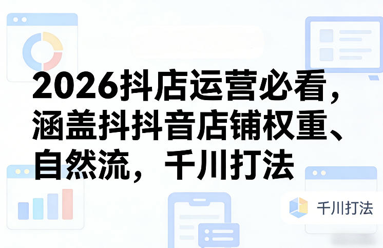 2026抖店运营必看，涵盖抖音店铺权重、自然流，千川打法-快名资源网
