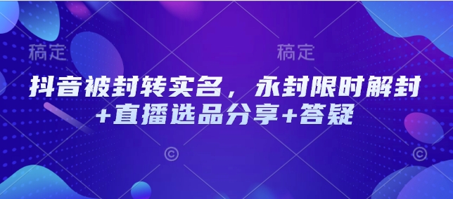 抖音被封转实名，永封限时解封+直播选品分享+答疑-快名资源网