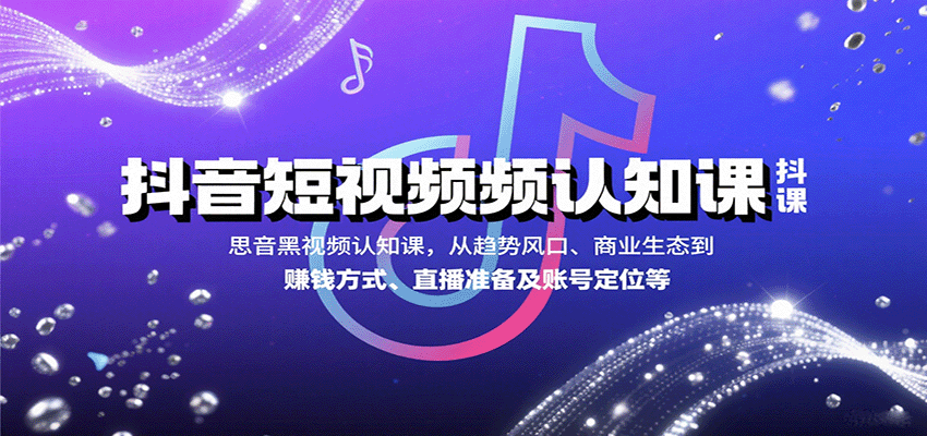 抖音短视频认知课，从趋势风口、商业生态到赚钱方式、直播准备及账号定位等-快名资源网