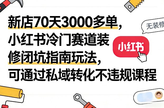 新店70天3000多单，小红书冷门赛道装修闭坑指南玩法，可通过私域转化不违规课程-快名资源网