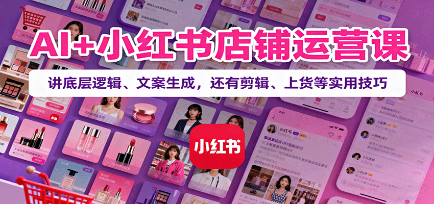 AI+小红书店铺运营课：讲底层逻辑、文案生成，还有剪辑、上货等实用技巧-快名资源网