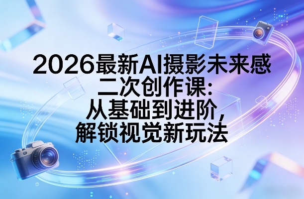 2026最新AI摄影未来感二次创作课：从基础到进阶，解锁视觉新玩法-快名资源网