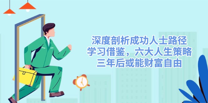 深度剖析成功人士路径，学习借鉴，六大人生策略，三年后或能财富自由-青虫资源网