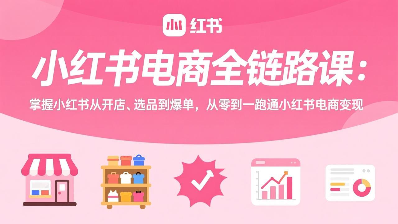 小红书电商全链路课：掌握小红书从开店、选品到爆单，从零到一跑通小红书电商变现-快名资源网