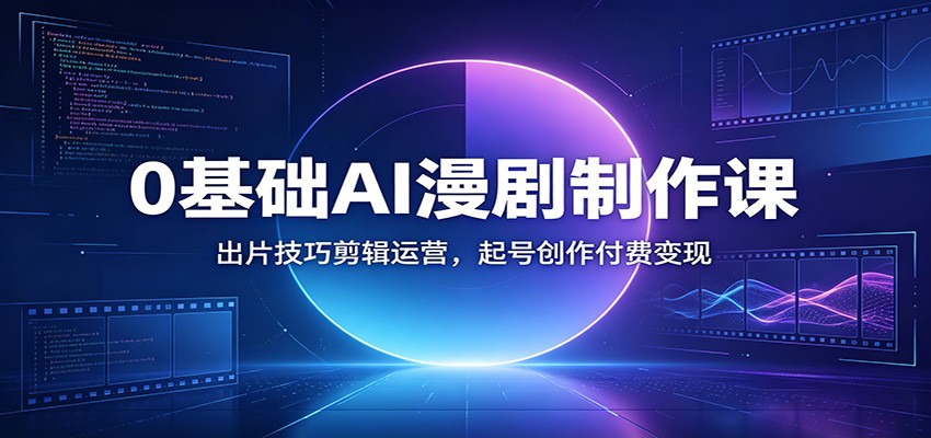 0基础AI漫剧制作课：出片技巧剪辑运营，起号创作付费变现-青虫资源网