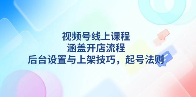 视频号线上课程详解，涵盖开店流程，后台设置与上架技巧，起号法则-快名资源网