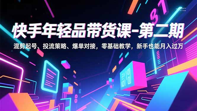 快手年轻品带货课-第二期，混剪起号、投流策略、爆单对接，零基础教学，新手也能月入过万-快名资源网