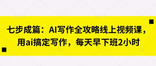 七步成篇：AI写作全攻略线上视频课，用ai搞定写作，每天早下班2小时-快名资源网