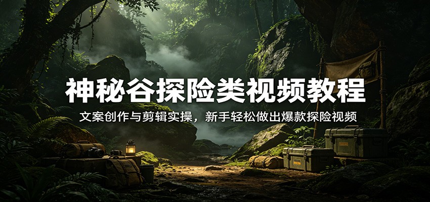 神秘谷探险类视频教程：文案创作与剪辑实操，新手轻松做出爆款探险视频-快名资源网