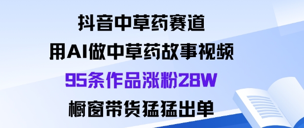 抖音中草药赛道，用Al做中草药故事视频95条作品涨粉28W，橱窗带货猛出单-快名资源网