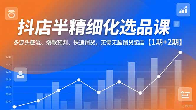 抖店半精细化选品课，多源头截流、爆款预判、快速铺货，无脑铺货起店【1期+2期】-快名资源网