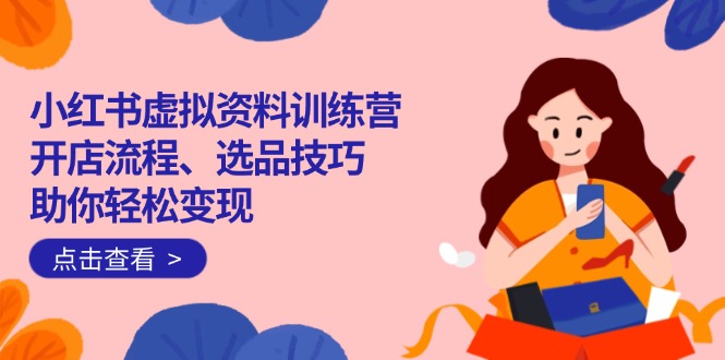 小红书虚拟资料训练营：开店流程、选品技巧一网打尽，助你轻松变现-快名资源网
