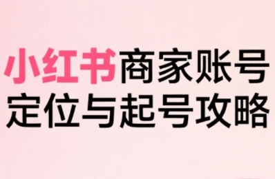 小红书电商全链路实战从定位到爆单，系统拆解小红书商家起号全流程-快名资源网