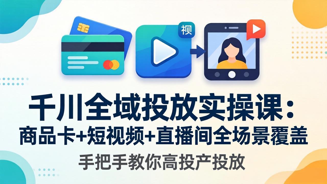 千川全域投放实操课-更新4月30：商品卡+短视频+直播间全场景覆盖，手把手教你高投产投放-快名资源网