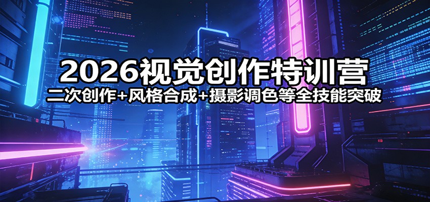 2026视觉创作特训营：二次创作+风格合成+摄影调色等全技能突破-快名资源网