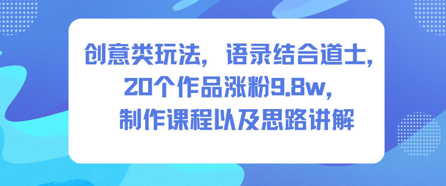 创意类玩法，语录结合道士，20个作品涨粉9.8w，制作课程以及思路讲解-快名资源网