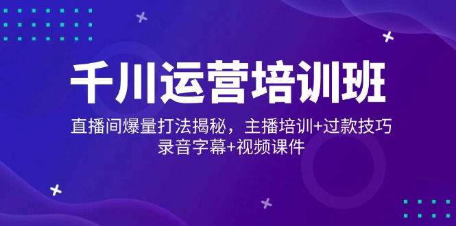 千川运营培训班，直播间爆量打法揭秘，主播培训+过款技巧，录音字幕+视频-快名资源网