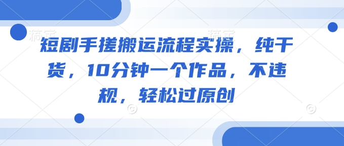 短剧手搓搬运流程实操，纯干货，10分钟一个作品，不违规，轻松过原创-青虫资源网