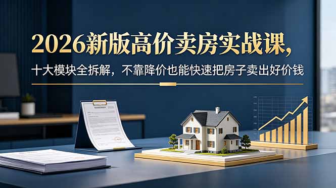 2026新版高价卖房实战课，十大模块全拆解，不靠降价也能快速把房子卖出好价钱-快名资源网