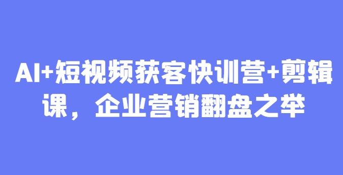 AI+短视频获客快训营+剪辑课，企业营销翻盘之举-快名资源网