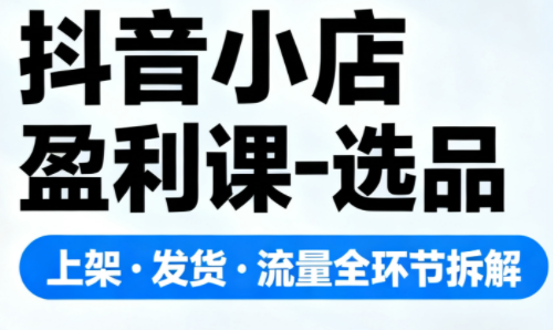抖音小店盈利课-选品·上架·发货·流量全环节拆解-快名资源网