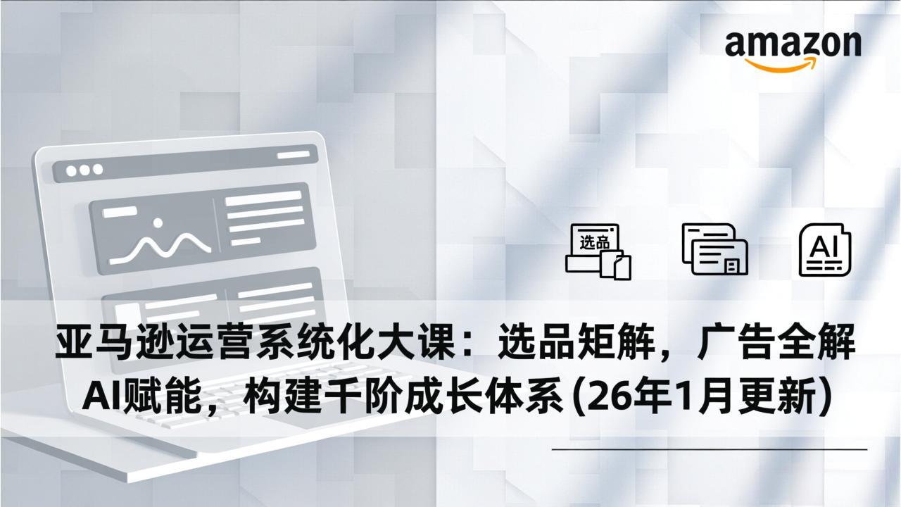 亚马逊运营系统化大课：选品矩阵，广告全解，AI赋能，构建千阶成长体系(26年1月更新-快名资源网